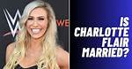Is Charlotte Flair Married? Unraveling the Personal Life of a Wrestling Icon